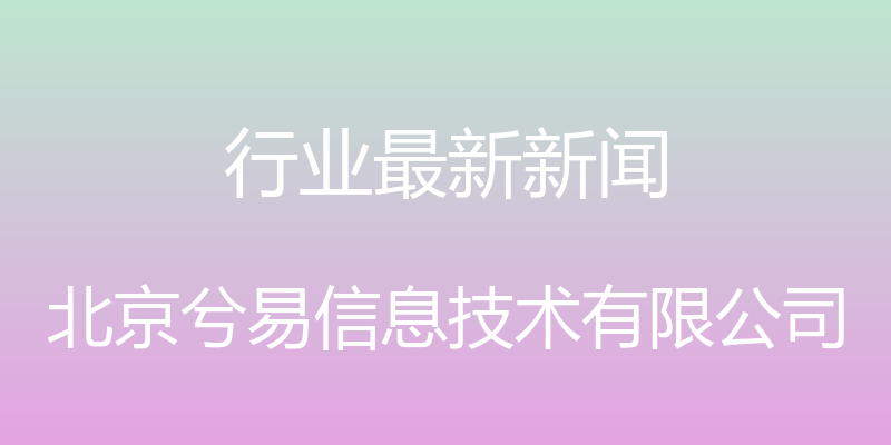 行业最新新闻 - 北京兮易信息技术有限公司